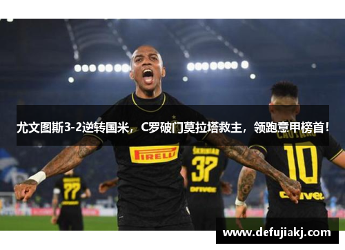 尤文图斯3-2逆转国米，C罗破门莫拉塔救主，领跑意甲榜首！