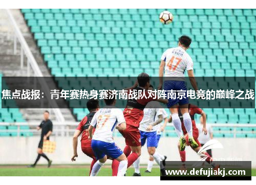 焦点战报：青年赛热身赛济南战队对阵南京电竞的巅峰之战