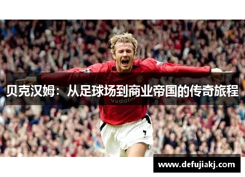 贝克汉姆：从足球场到商业帝国的传奇旅程