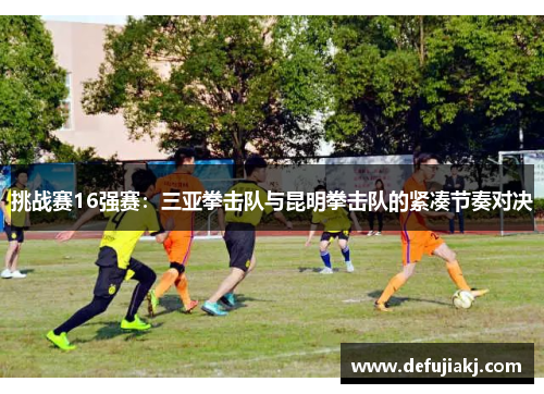 挑战赛16强赛：三亚拳击队与昆明拳击队的紧凑节奏对决